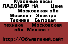 Кухонные весы ЛАДОМИР НА-301 › Цена ­ 850 - Московская обл., Москва г. Электро-Техника » Бытовая техника   . Московская обл.,Москва г.